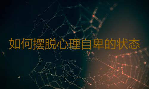 如何摆脱心理自卑的状态呢？