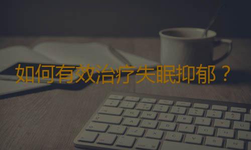 如何有效治疗失眠抑郁？