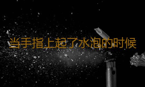 当手指上起了水泡的时候 我们该怎么办？