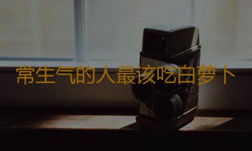 常生气的人最该吃白萝卜喝陈皮水