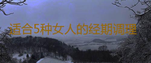适合5种女人的经期调理秘方