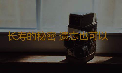 长寿的秘密 遗忘也可以延年益寿
