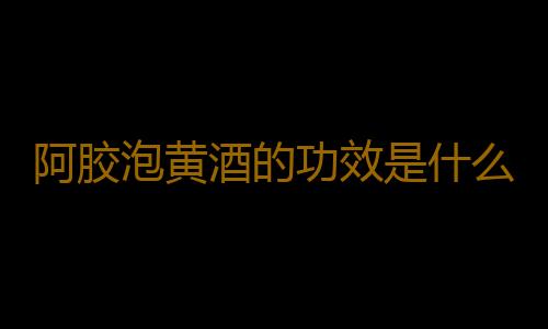 阿胶泡黄酒的功效是什么