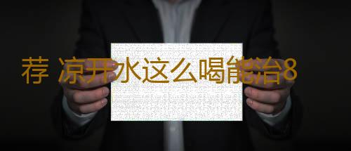 荐 凉开水这么喝能治8种病