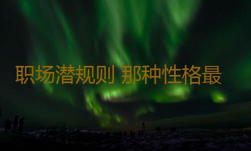 职场潜规则 那种性格最难升职呢