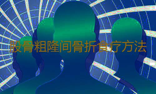 股骨粗隆间骨折食疗方法都有哪些
