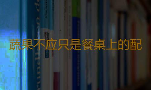 蔬果不应只是餐桌上的配角 每天吃足量蔬果有助防慢病