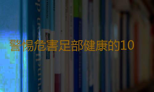 警惕危害足部健康的10个坏习惯