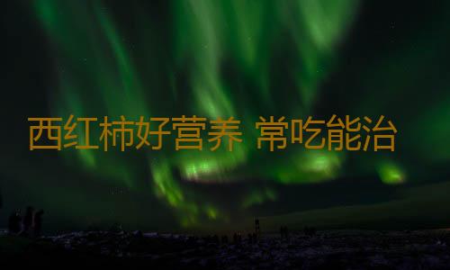 西红柿好营养 常吃能治十种病！