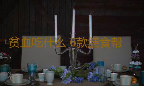 贫血吃什么 6款膳食帮你补血气