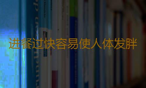 进餐过快容易使人体发胖还有患慢性病的风险