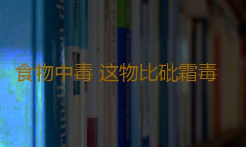 食物中毒 这物比砒霜毒好多倍很多人不知