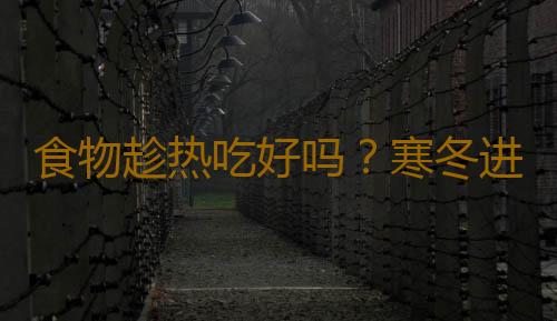 食物趁热吃好吗？寒冬进食过热易损害口腔健康