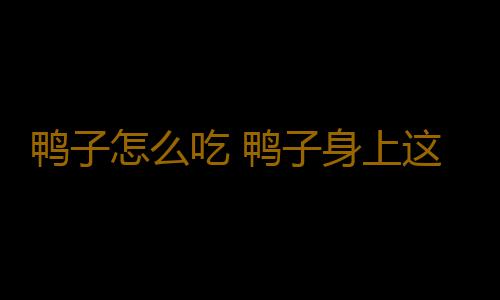 鸭子怎么吃 鸭子身上这部位千万不要吃有毒