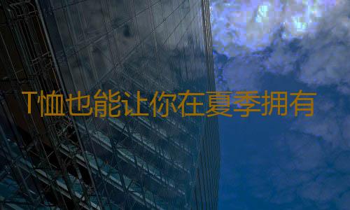 T恤也能让你在夏季拥有超高回头率哦